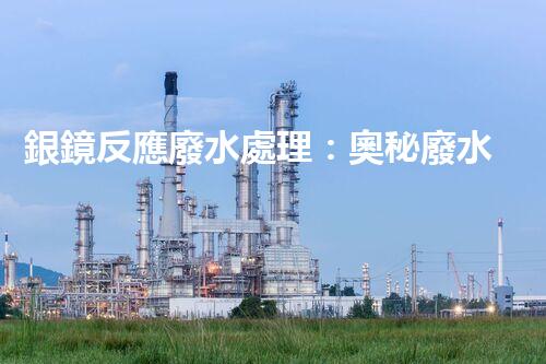 銀鏡反應廢水處理：奧秘廢水的終極凈化之路？